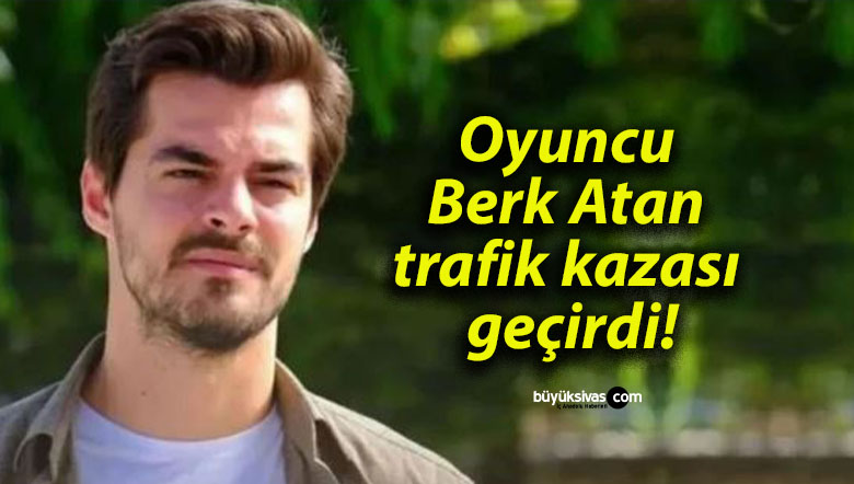 Oyuncu Berk Atan trafik kazası geçirdi!