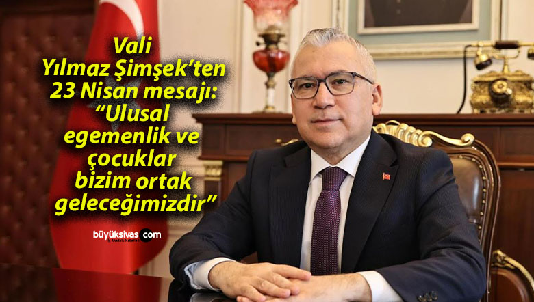 Vali Yılmaz Şimşek’ten 23 Nisan mesajı: “Ulusal egemenlik ve çocuklar bizim ortak geleceğimizdir”