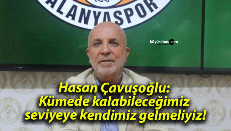 Hasan Çavuşoğlu: Kümede kalabileceğimiz seviyeye kendimiz gelmeliyiz!