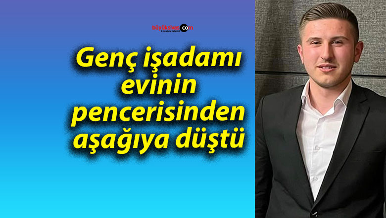 Genç işadamı evinin pencerisinden aşağıya düştü