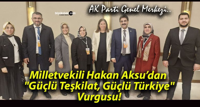 Milletvekili Hakan Aksu’dan “Güçlü Teşkilat, Güçlü Türkiye” Vurgusu!
