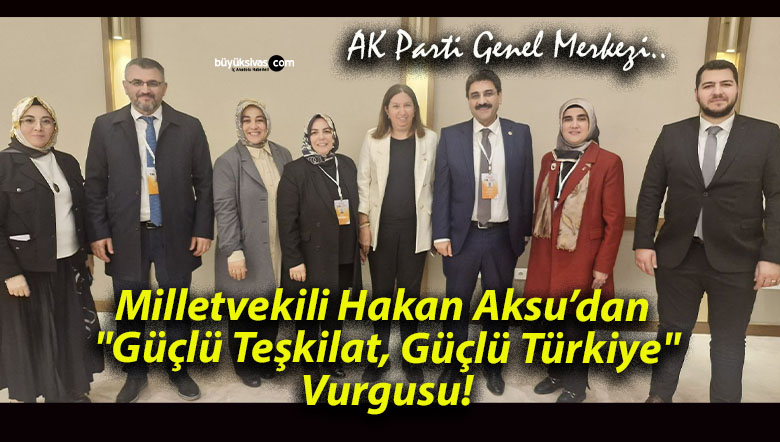 Milletvekili Hakan Aksu’dan “Güçlü Teşkilat, Güçlü Türkiye” Vurgusu!