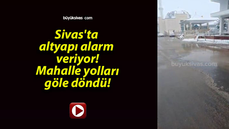 Sivas’ta altyapı alarm veriyor! Mahalle yolları göle döndü!