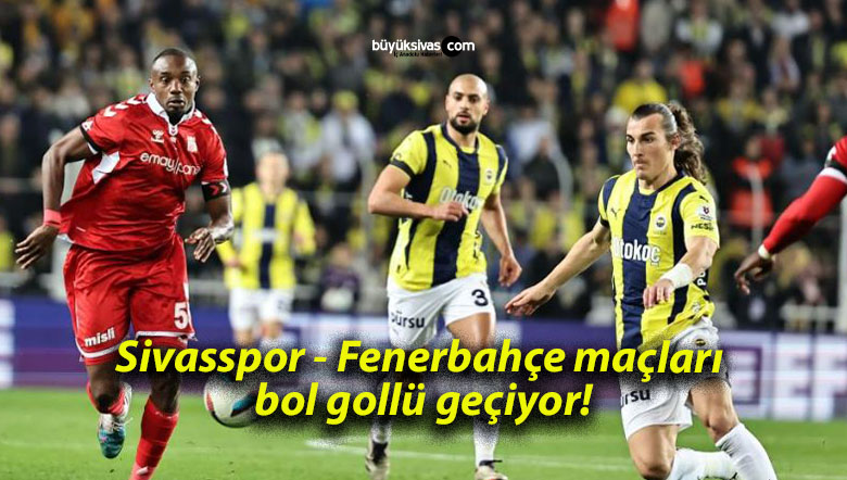 Sivasspor – Fenerbahçe maçları bol gollü geçiyor!