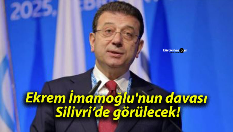 Ekrem İmamoğlu’nun davası Silivri’de görülecek!