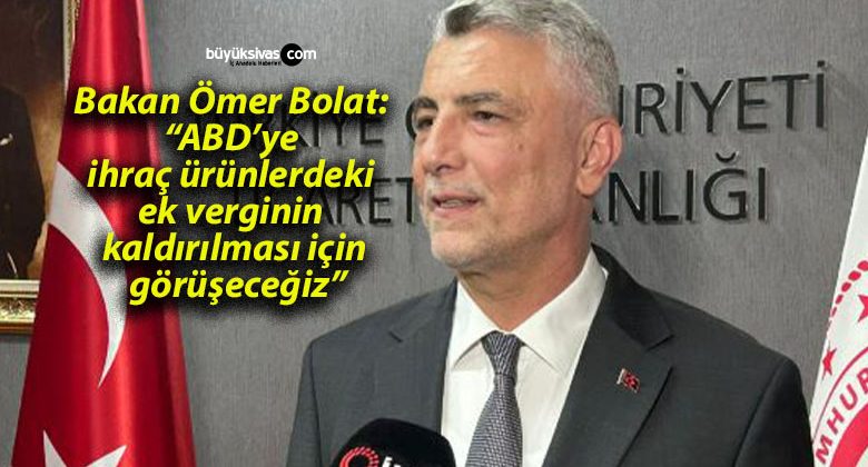 Bakan Ömer Bolat: “ABD’ye ihraç ürünlerdeki ek verginin kaldırılması için görüşeceğiz”