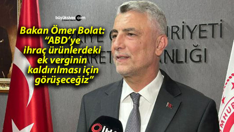 Bakan Ömer Bolat: “ABD’ye ihraç ürünlerdeki ek verginin kaldırılması için görüşeceğiz”