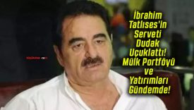 İbrahim Tatlıses’in Serveti Dudak Uçuklattı! Mülk Portföyü ve Yatırımları Gündemde!