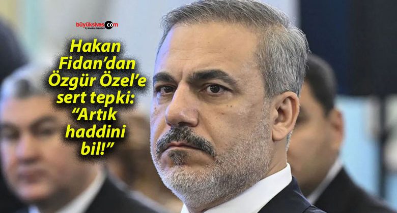 Hakan Fidan’dan Özgür Özel’e sert tepki: “Artık haddini bil!”