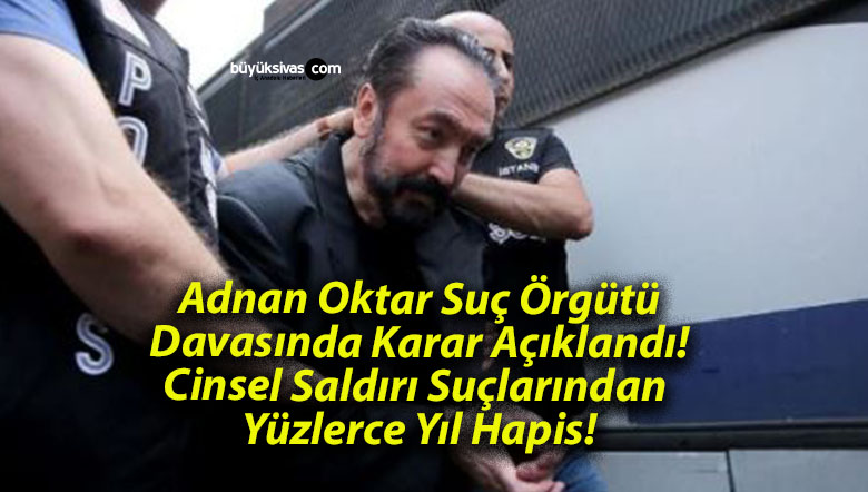 Adnan Oktar Suç Örgütü Davasında Karar Açıklandı! Cinsel Saldırı Suçlarından Yüzlerce Yıl Hapis!