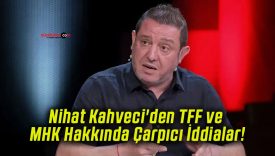 Nihat Kahveci’den TFF ve MHK Hakkında Çarpıcı İddialar!