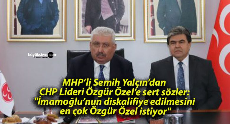 MHP’li Semih Yalçın’dan CHP Lideri Özgür Özel’e sert sözler: “İmamoğlu’nun diskalifiye edilmesini en çok Özgür Özel istiyor”