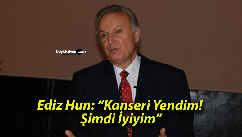 Ediz Hun: “Kanseri Yendim! Şimdi İyiyim”