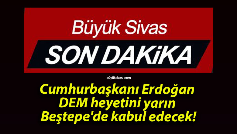 Cumhurbaşkanı Erdoğan DEM heyetini yarın Beştepe’de kabul edecek!