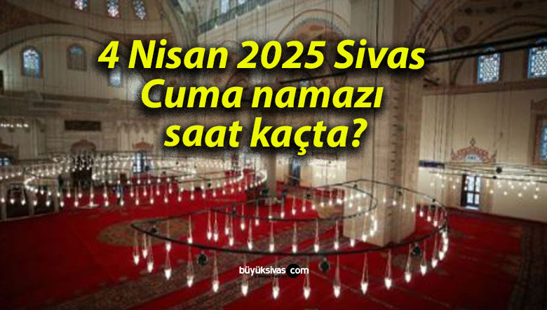 4 Nisan 2025 Sivas Cuma namazı saat kaçta?