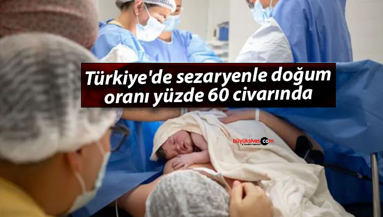 Türkiye’de sezaryenle doğum oranı yüzde 60 civarında