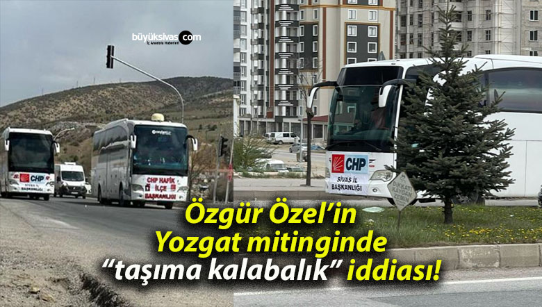 Özgür Özel’in Yozgat mitinginde “taşıma kalabalık” iddiası!