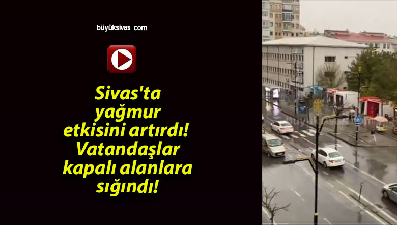 Sivas’ta yağmur etkisini artırdı! Vatandaşlar kapalı alanlara sığındı!