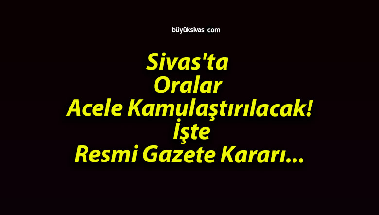 Sivas’ta Oralar Acele Kamulaştırılacak! İşte Resmi Gazete Kararı…