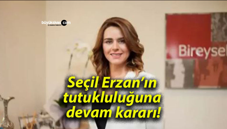 Seçil Erzan’ın tutukluluğuna devam kararı!