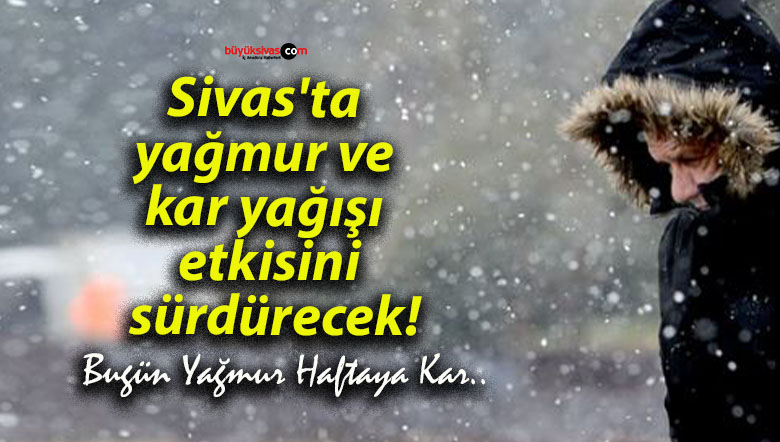 Sivas’ta yağmur ve kar yağışı etkisini sürdürecek!