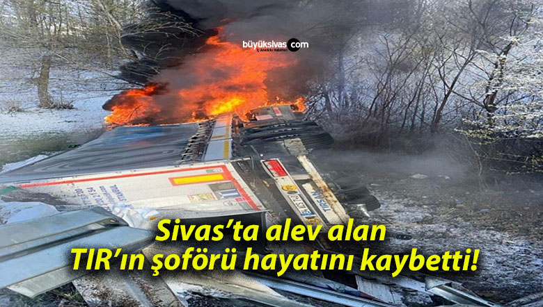 Sivas’ta alev alan TIR’ın şoförü hayatını kaybetti!