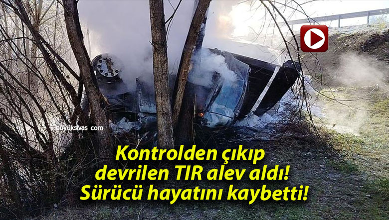 Kontrolden çıkıp devrilen TIR alev aldı! Sürücü hayatını kaybetti!