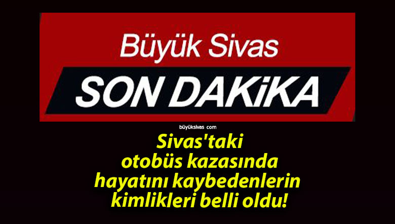 Sivas’taki otobüs kazasında hayatını kaybedenlerin kimlikleri belli oldu!