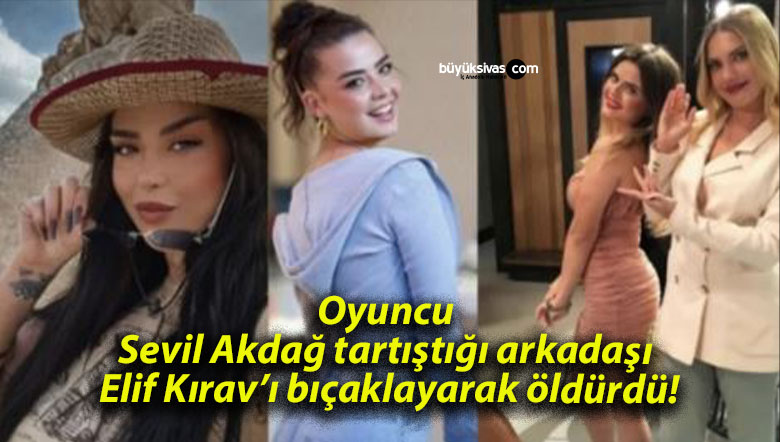 Oyuncu Sevil Akdağ tartıştığı arkadaşı Elif Kırav’ı bıçaklayarak öldürdü!