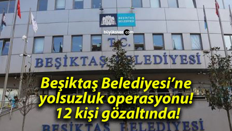 Beşiktaş Belediyesi’ne yolsuzluk operasyonu! 12 kişi gözaltında!
