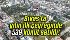 Sivas’ta yılın ilk çeyreğinde 539 konut satıldı!