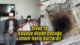 Sivas’ta kuyuya düşen çocuğu imam-hatip kurtardı!