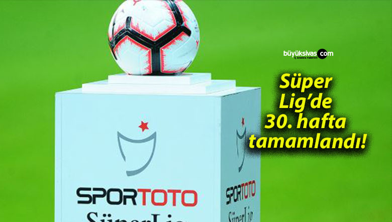 Süper Lig’de 30. hafta tamamlandı!