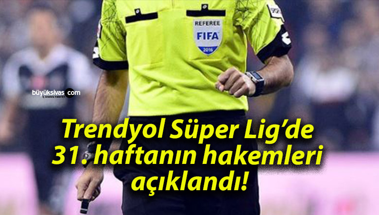 Trendyol Süper Lig’de 31. haftanın hakemleri açıklandı!