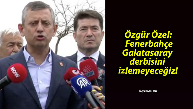 Özgür Özel: Fenerbahçe-Galatasaray derbisini izlemeyeceğiz!