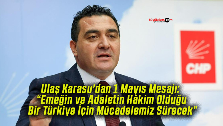Ulaş Karasu’dan 1 Mayıs Mesajı: “Emeğin ve Adaletin Hâkim Olduğu Bir Türkiye İçin Mücadelemiz Sürecek”