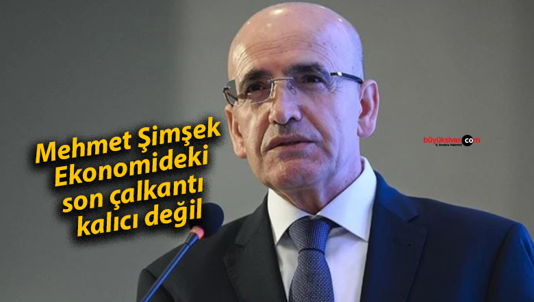 Mehmet Şimşek: Ekonomideki son çalkantı kalıcı değil