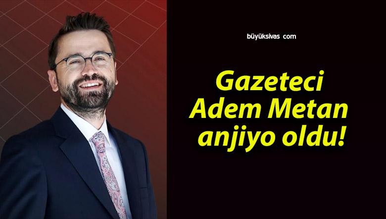 Gazeteci Adem Metan anjiyo oldu!