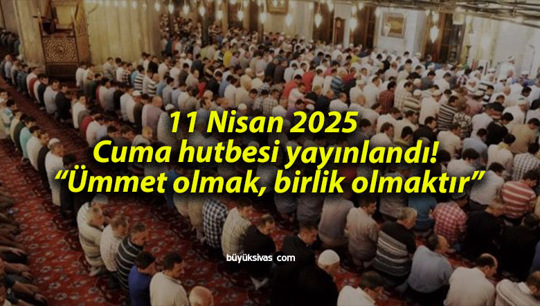 11 Nisan 2025 Cuma hutbesi yayınlandı! “Ümmet olmak, birlik olmaktır”