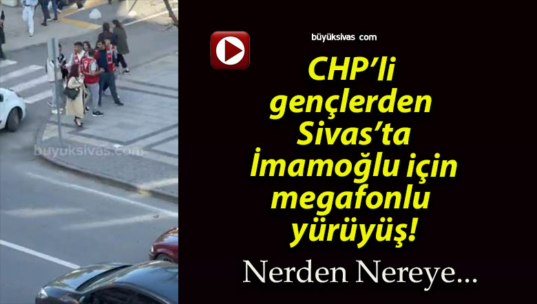 CHP’li gençlerden Sivas’ta İmamoğlu için megafonlu yürüyüş!