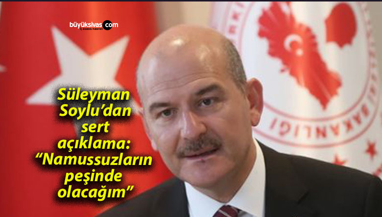 Süleyman Soylu’dan sert açıklama: “Namussuzların peşinde olacağım”