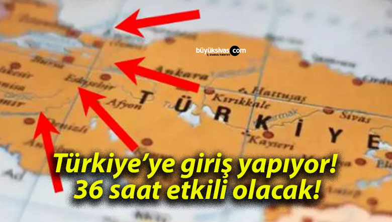 Türkiye’ye giriş yapıyor! 36 saat etkili olacak!
