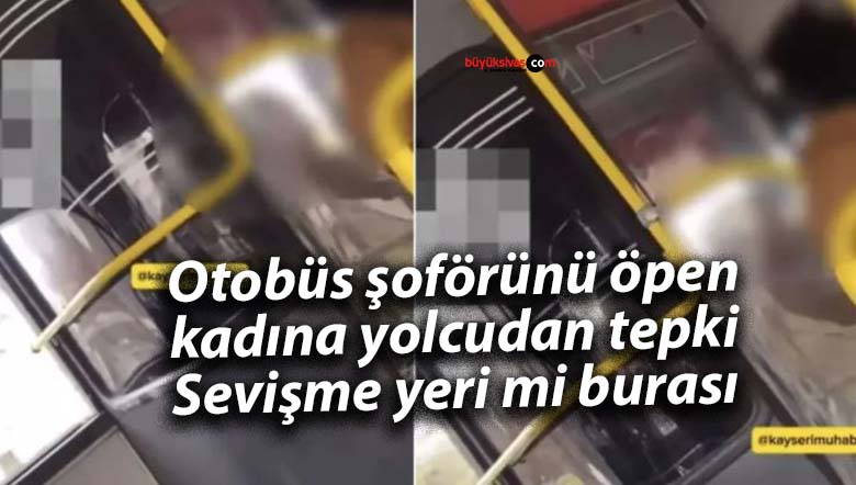 Kayseri’de otobüs şoförünü öpen kadına yolcudan tepki: Sevişme yeri mi burası