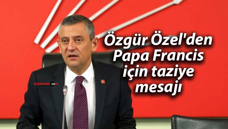 Özgür Özel’den Papa Francis için taziye mesajı