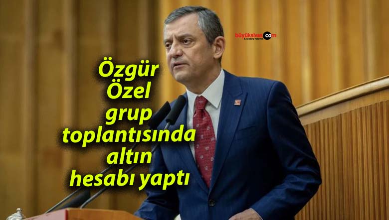 Özgür Özel, grup toplantısında altın hesabı yaptı