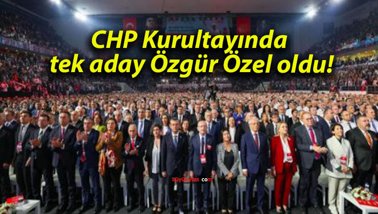 CHP Kurultayında tek aday Özgür Özel oldu!