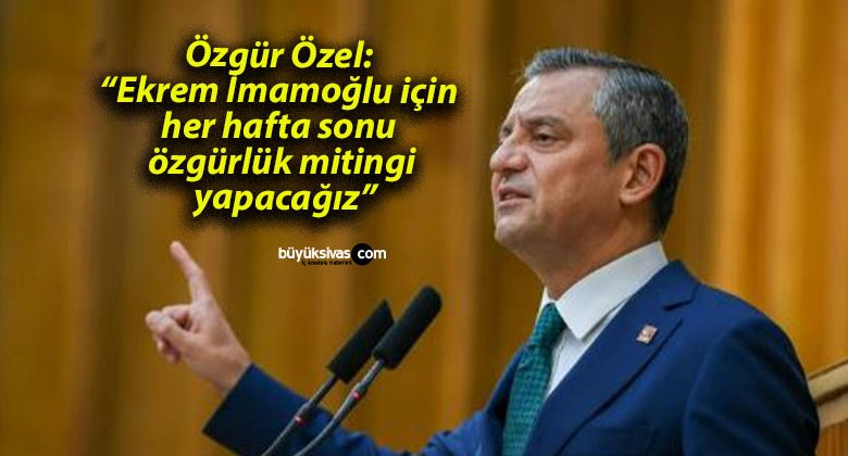 Özgür Özel: “Ekrem İmamoğlu için her hafta sonu özgürlük mitingi yapacağız”