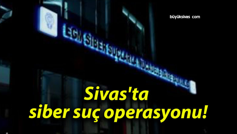 Sivas’ta siber suç operasyonu!