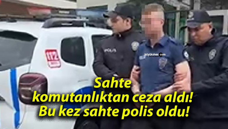 Sahte komutanlıktan ceza aldı! Bu kez sahte polis oldu!