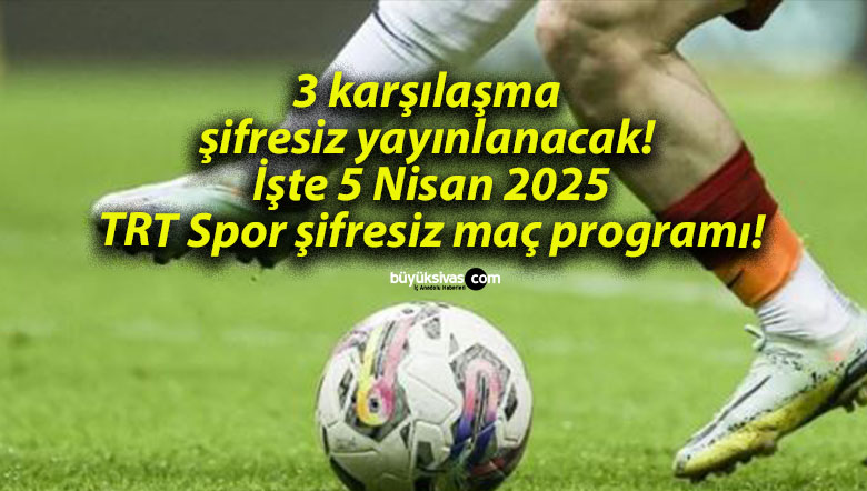 3 karşılaşma şifresiz yayınlanacak! İşte 5 Nisan 2025 TRT Spor şifresiz maç programı!